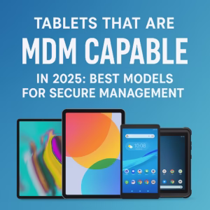 Tablets That Are MDM Capable in 2025 Best Models for Secure Management
